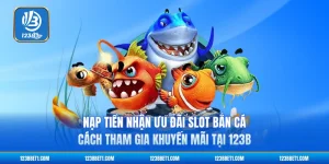 Nạp Tiền Nhận Ưu Đãi Slot Bắn Cá - Cách Tham Gia Khuyến Mãi Tại 123B